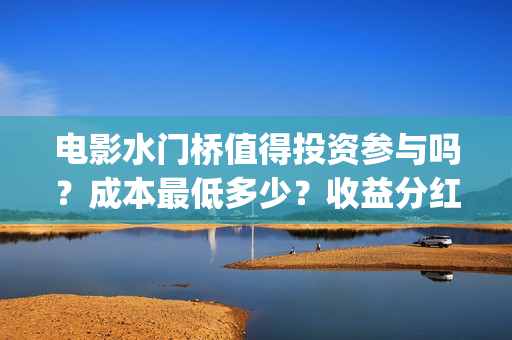 电影水门桥值得投资参与吗？成本最低多少？收益分红有保障吗？(水门桥电影导演)