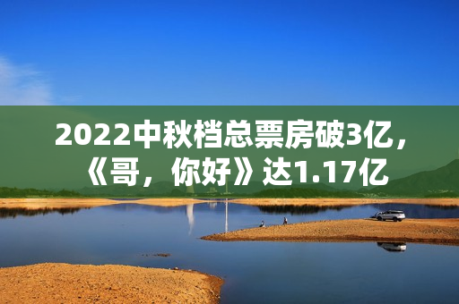 2022中秋档总票房破3亿,《哥,你好》达1.17亿 2022中秋档总票房破3亿,《哥,你好》达1.17亿