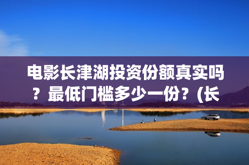 电影长津湖投资份额真实吗？最低门槛多少一份？(长津湖电影投资商)