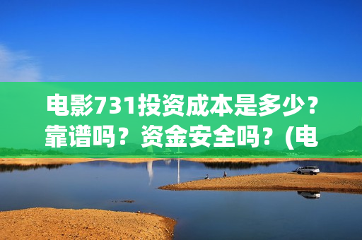 电影731投资成本是多少？靠谱吗？资金安全吗？(电影731投资方)
