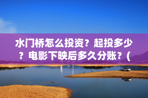 水门桥怎么投资？起投多少？电影下映后多久分账？(水门桥2022)