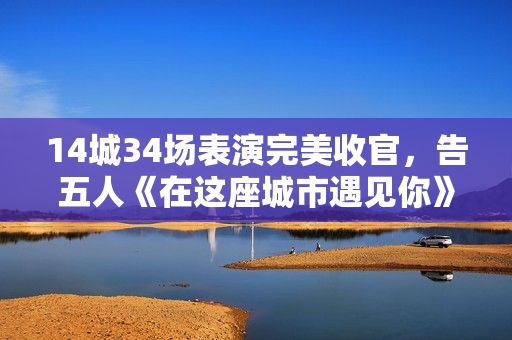 14城34场表演完美收官，告五人《在这座城市遇见你》巡演留下夏季最热记忆
