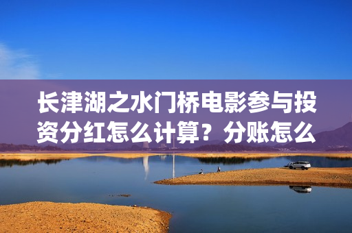 长津湖之水门桥电影参与投资分红怎么计算？分账怎么分？(长津湖之水门桥观后感)