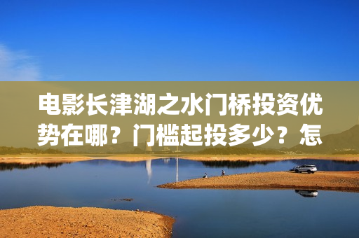 电影长津湖之水门桥投资优势在哪？门槛起投多少？怎么认购？(电影长津湖之水门桥免费播放)