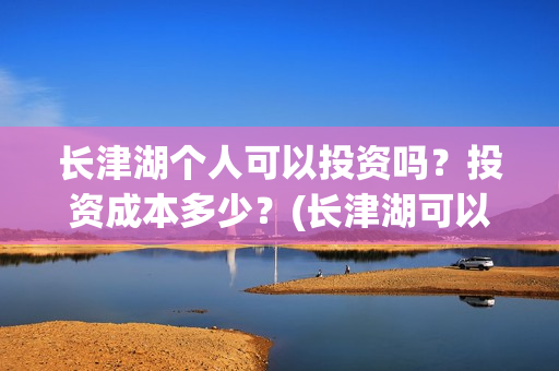 长津湖个人可以投资吗?投资成本多少?(长津湖可以去吗) 长津湖个人可以投资吗?投资成本多少?(长津湖可以去吗)