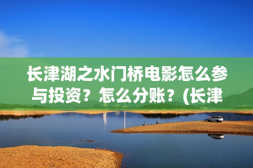 长津湖之水门桥电影怎么参与投资？怎么分账？(长津湖之水门桥简介)