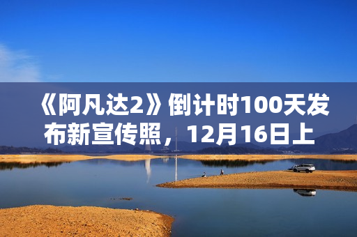 《阿凡达2》倒计时100天发布新宣传照，12月16日上岸北美院线