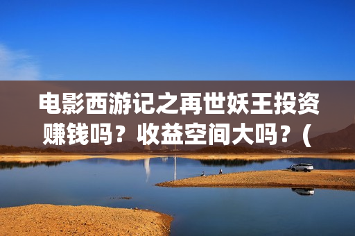 电影西游记之再世妖王投资赚钱吗？收益空间大吗？(西游记之再现)