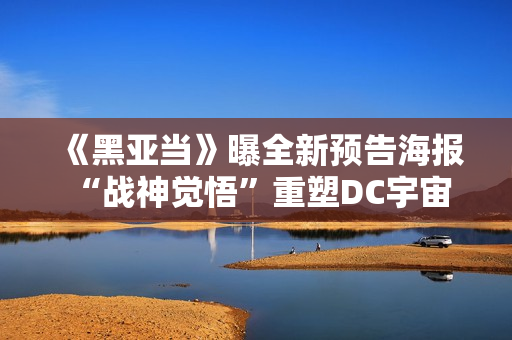 《黑亚当》曝全新预告海报 “战神觉悟”重塑DC宇宙品级次序 《黑亚当》曝全新预告海报 “战神觉悟”重塑DC宇宙品级次序