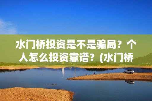 水门桥投资是不是骗局？个人怎么投资靠谱？(水门桥可以投资吗)
