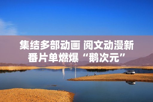 集结多部动画 阅文动漫新番片单燃爆“鹅次元”