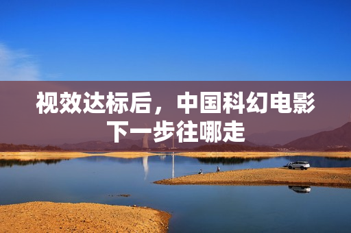 视效达标后，中国科幻电影下一步往哪走