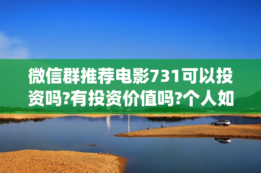 微信群推荐电影731可以投资吗?有投资价值吗?个人如何分辨真假?(微信电影群怎么赚钱的)