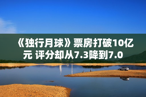 《独行月球》票房打破10亿元 评分却从7.3降到7.0