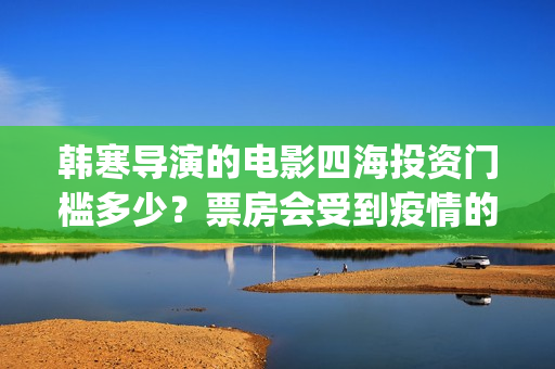 韩寒导演的电影四海投资门槛多少？票房会受到疫情的影响吗？(韩寒 导演的电影)