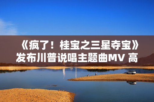 《疯了！桂宝之三星夺宝》发布川普说唱主题曲MV 高质量国漫合家欢大笑一夏