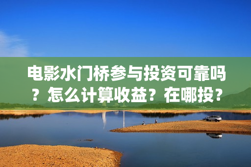 电影水门桥参与投资可靠吗？怎么计算收益？在哪投？(水门桥电影演员)