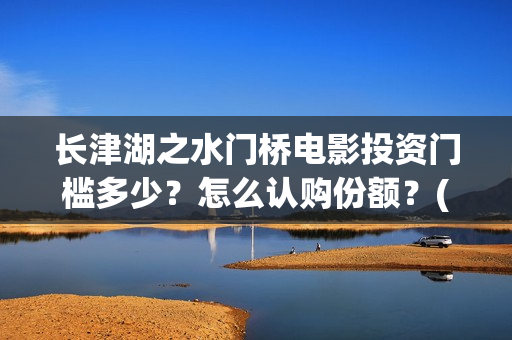 长津湖之水门桥电影投资门槛多少？怎么认购份额？(长津湖之水门桥结局)