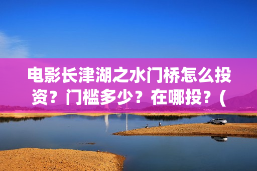 电影长津湖之水门桥怎么投资？门槛多少？在哪投？(电影长津湖之水门桥免费完整版观看)