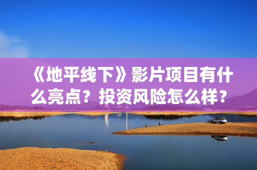 《地平线下》影片项目有什么亮点？投资风险怎么样？如何认购投资份额(博主地平线下面)