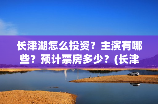 长津湖怎么投资？主演有哪些？预计票房多少？(长津湖的投资额)