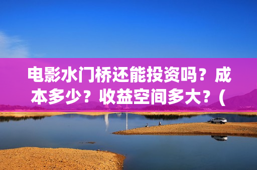 电影水门桥还能投资吗？成本多少？收益空间多大？(水门桥拍完了吗?)
