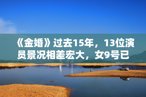 《金婚》过去15年，13位演员景况相差宏大，女9号已成一线明星