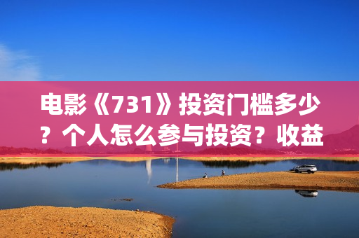 电影《731》投资门槛多少?个人怎么参与投资?收益率多少?(电影《731》投资公司几家) 电影《731》投资门槛多少?个人怎么参与投资?收益率多少?(电影《731》投资公司几家)