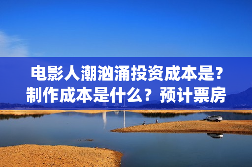 电影人潮汹涌投资成本是?制作成本是什么?预计票房能有多少?(影片人潮汹涌) 电影人潮汹涌投资成本是?制作成本是什么?预计票房能有多少?(影片人潮汹涌)