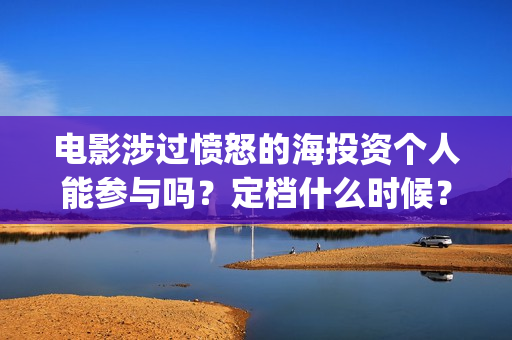 电影涉过愤怒的海投资个人能参与吗?定档什么时候?(电影涉过愤怒的河的内容) 电影涉过愤怒的海投资个人能参与吗?定档什么时候?(电影涉过愤怒的河的内容)