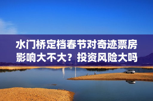 水门桥定档春节对奇迹票房影响大不大？投资风险大吗？(水门桥播出时间)