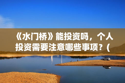 《水门桥》能投资吗，个人投资需要注意哪些事项？(水门桥拍完了吗?)