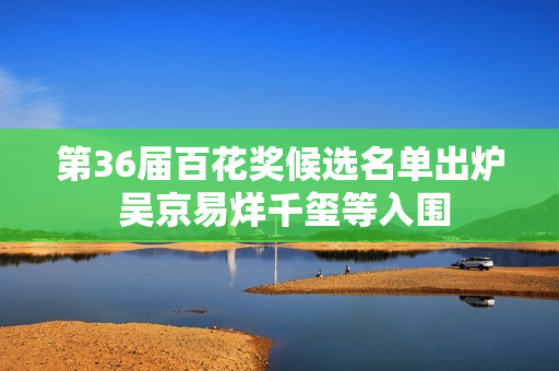 第36届百花奖候选名单出炉 吴京易烊千玺等入围