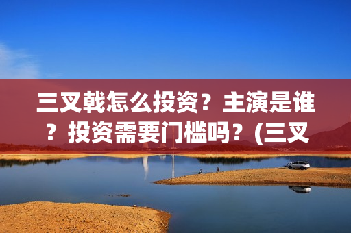 三叉戟怎么投资?主演是谁?投资需要门槛吗?(三叉戟投资有限公司) 三叉戟怎么投资?主演是谁?投资需要门槛吗?(三叉戟投资有限公司)