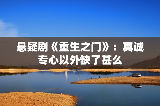 悬疑剧《重生之门》：真诚专心以外缺了甚么