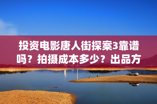 投资电影唐人街探案3靠谱吗？拍摄成本多少？出品方是哪家公司？(唐人街电影票房)
