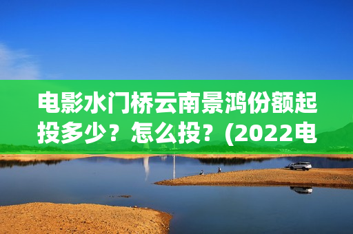 电影水门桥云南景鸿份额起投多少？怎么投？(2022电影水门桥)
