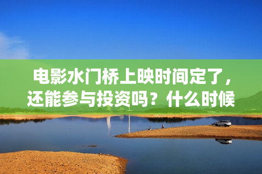电影水门桥上映时间定了，还能参与投资吗？什么时候截止？(电影水门桥上映时间)