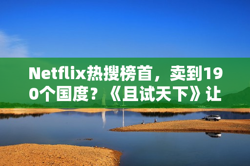 Netflix热搜榜首，卖到190个国度？《且试天下》让若干人“酡颜”