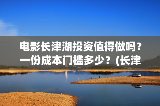 电影长津湖投资值得做吗?一份成本门槛多少?(长津湖电影投资商) 电影长津湖投资值得做吗?一份成本门槛多少?(长津湖电影投资商)