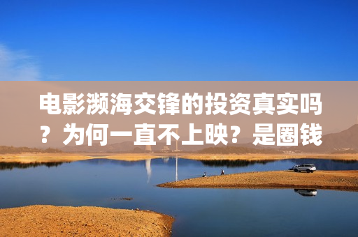 电影濒海交锋的投资真实吗?为何一直不上映?是圈钱的吗?(电影濒海交锋的英文名) 电影濒海交锋的投资真实吗?为何一直不上映?是圈钱的吗?(电影濒海交锋的英文名)