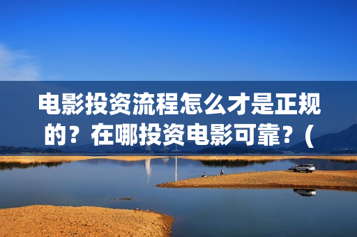 电影投资流程怎么才是正规的？在哪投资电影可靠？(电影投资流程怎么写)