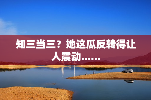 知三当三？她这瓜反转得让人震动......