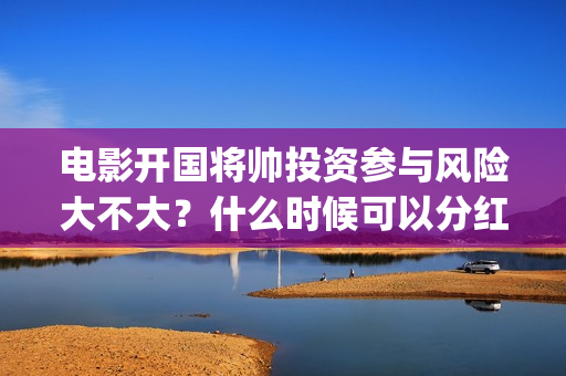 电影开国将帅投资参与风险大不大？什么时候可以分红？(开国将军电影)
