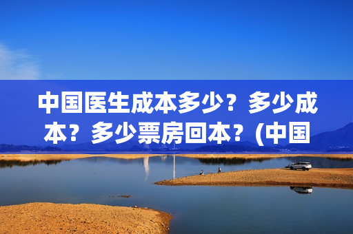 中国医生成本多少？多少成本？多少票房回本？(中国医生赚钱)