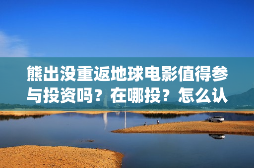 熊出没重返地球电影值得参与投资吗？在哪投？怎么认购份额？(熊出没重返地球日语)