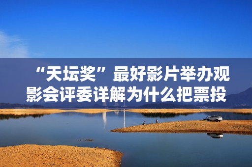 “天坛奖”最好影片举办观影会评委详解为什么把票投给了它