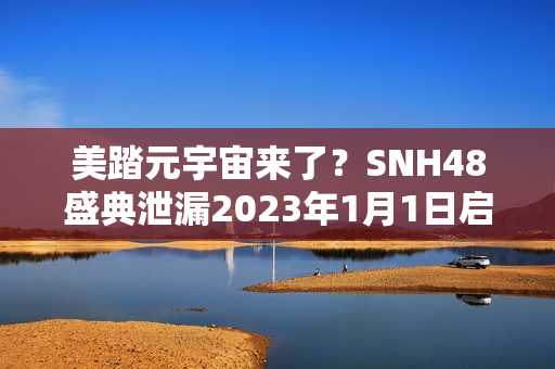 美踏元宇宙来了？SNH48盛典泄漏2023年1月1日启动测试