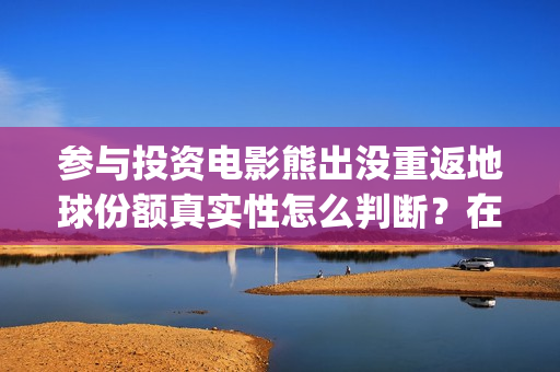 参与投资电影熊出没重返地球份额真实性怎么判断？在哪认购？(电影入股投资)