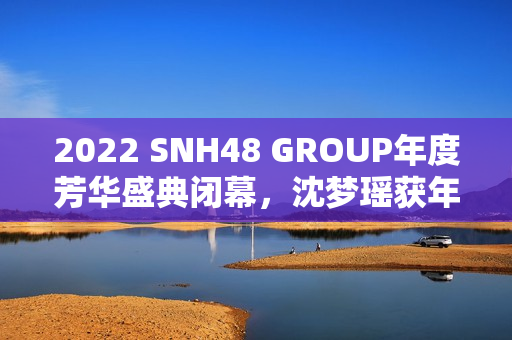 2022 SNH48 GROUP年度芳华盛典闭幕，沈梦瑶获年度影响力成员金奖